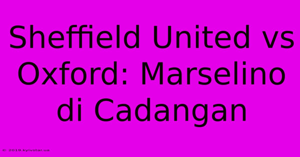 Sheffield United Vs Oxford: Marselino Di Cadangan