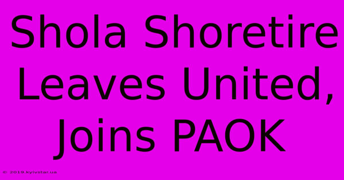 Shola Shoretire Leaves United, Joins PAOK