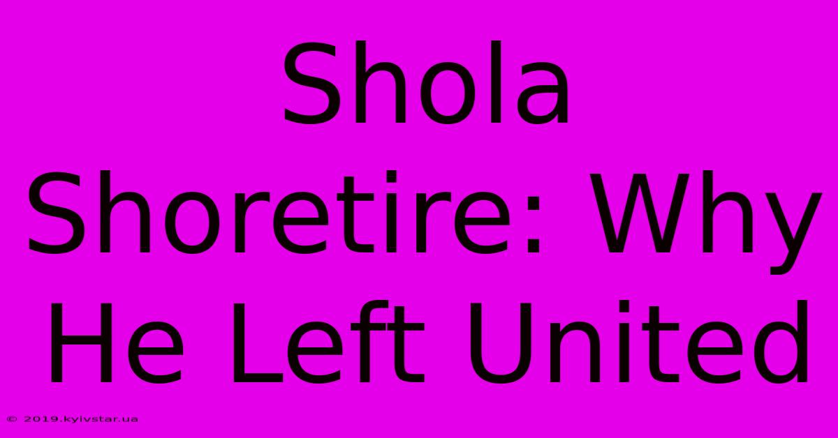 Shola Shoretire: Why He Left United