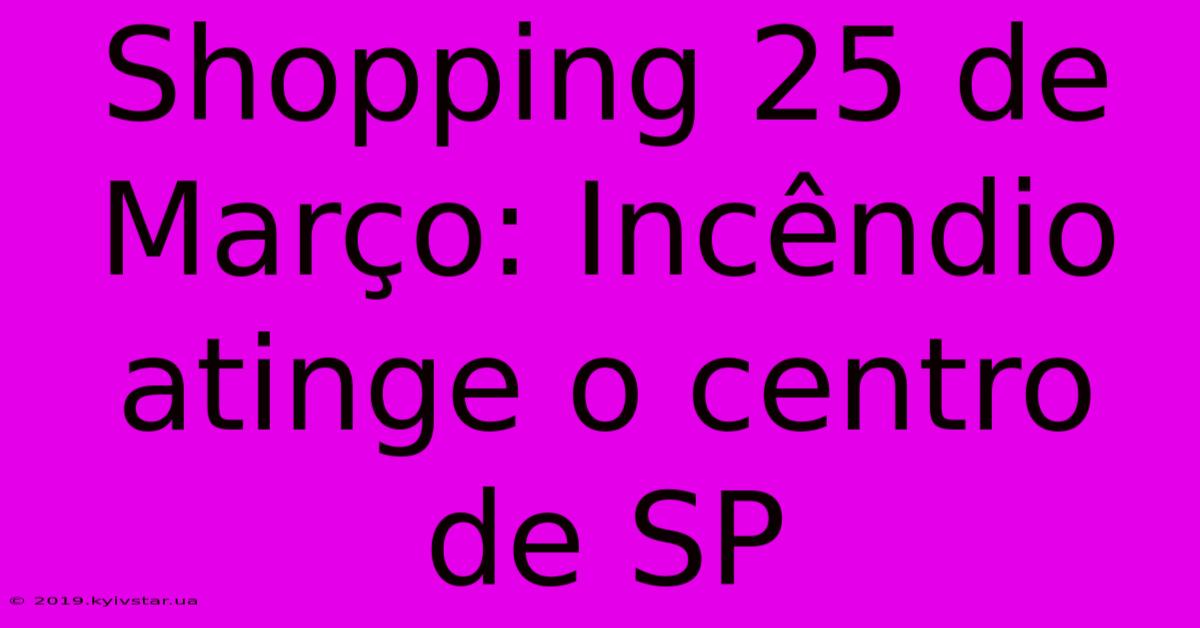 Shopping 25 De Março: Incêndio Atinge O Centro De SP