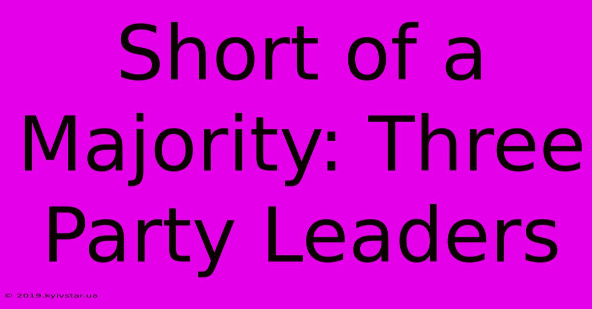 Short Of A Majority: Three Party Leaders