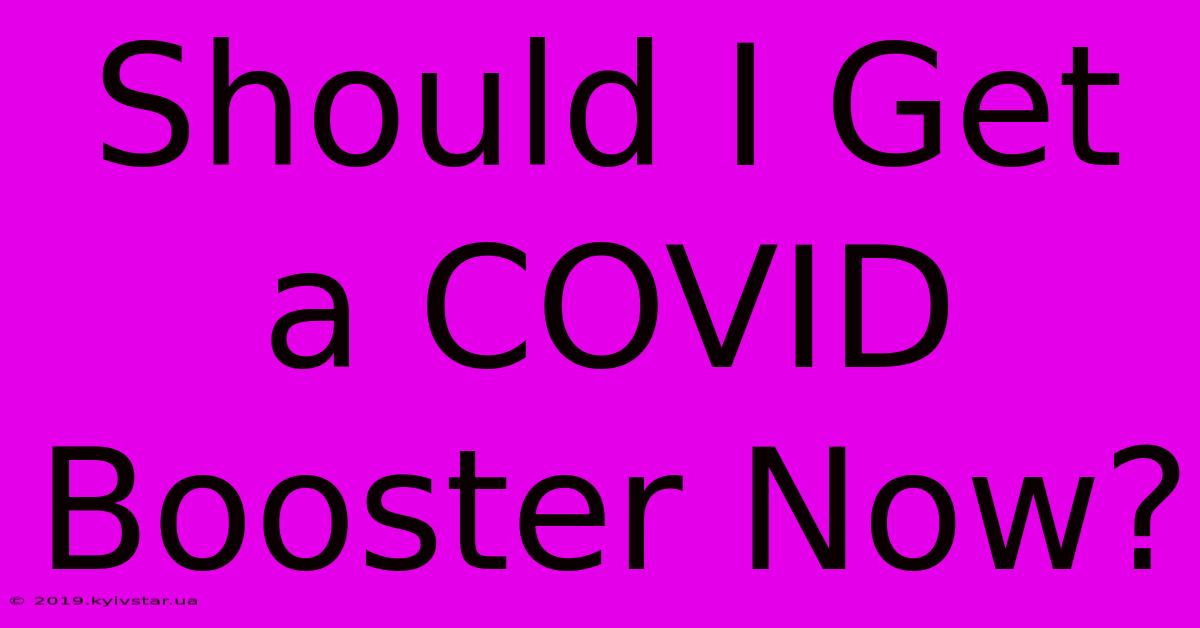 Should I Get A COVID Booster Now?