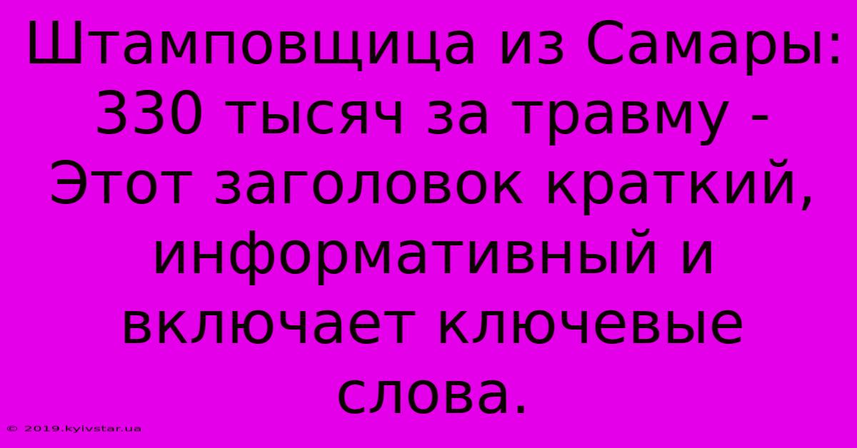 Штамповщица Из Самары: 330 Тысяч За Травму -  Этот Заголовок Краткий, Информативный И Включает Ключевые Слова.