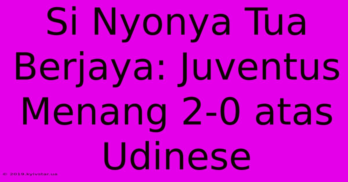 Si Nyonya Tua Berjaya: Juventus Menang 2-0 Atas Udinese