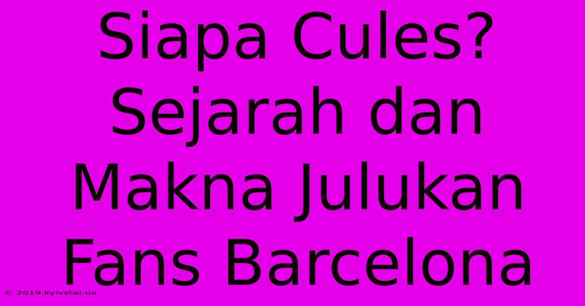 Siapa Cules? Sejarah Dan Makna Julukan Fans Barcelona