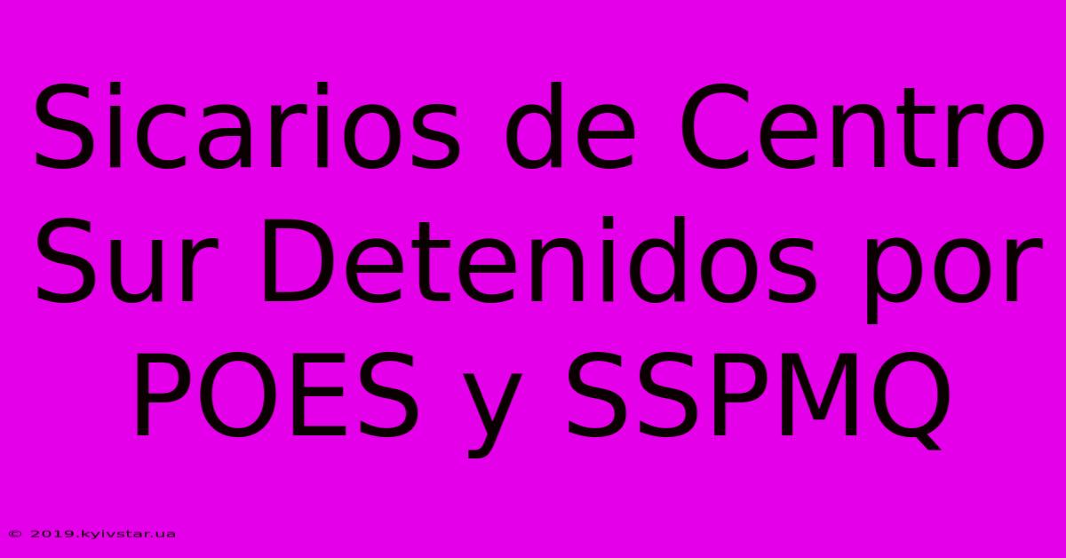 Sicarios De Centro Sur Detenidos Por POES Y SSPMQ