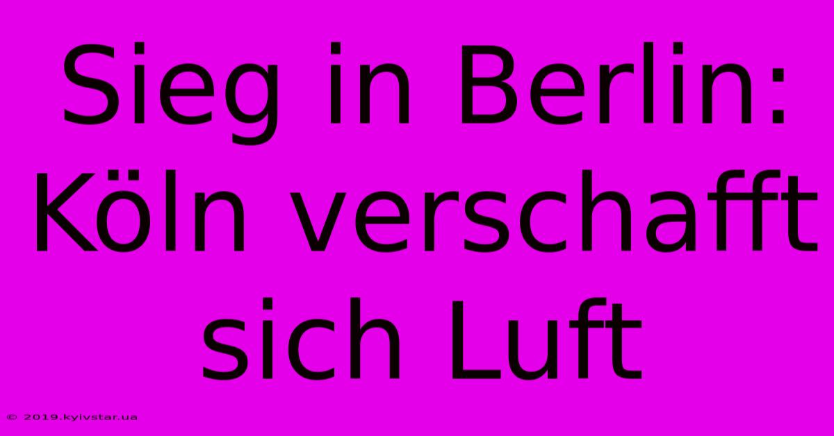 Sieg In Berlin: Köln Verschafft Sich Luft