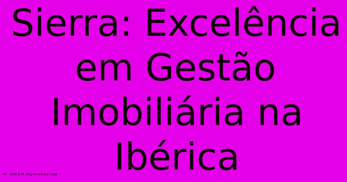 Sierra: Excelência Em Gestão Imobiliária Na Ibérica