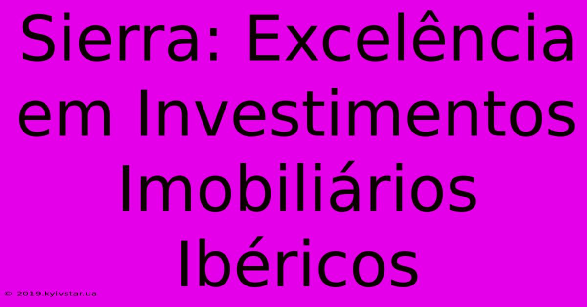 Sierra: Excelência Em Investimentos Imobiliários Ibéricos