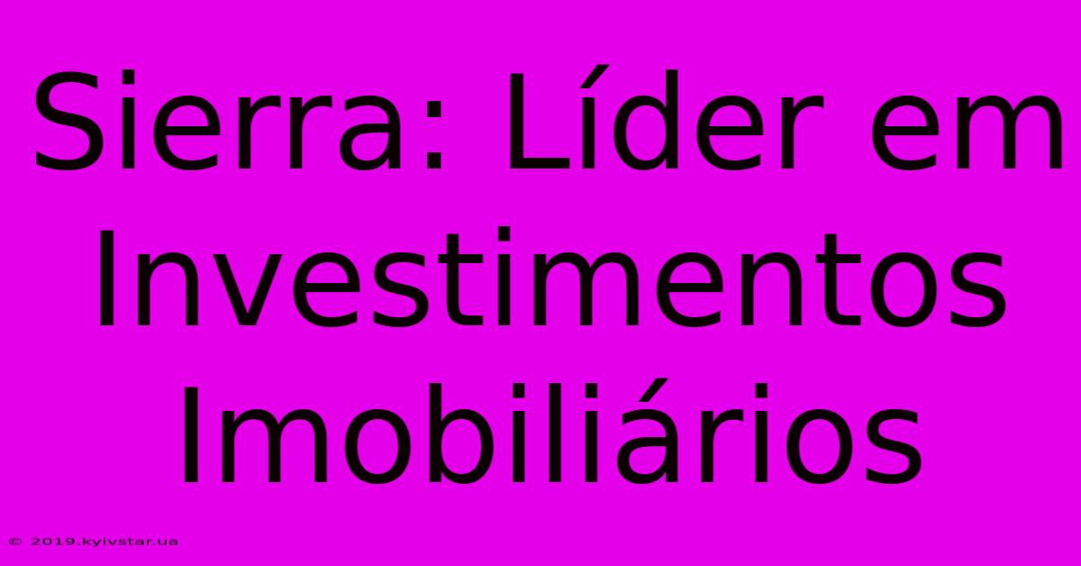 Sierra: Líder Em Investimentos Imobiliários