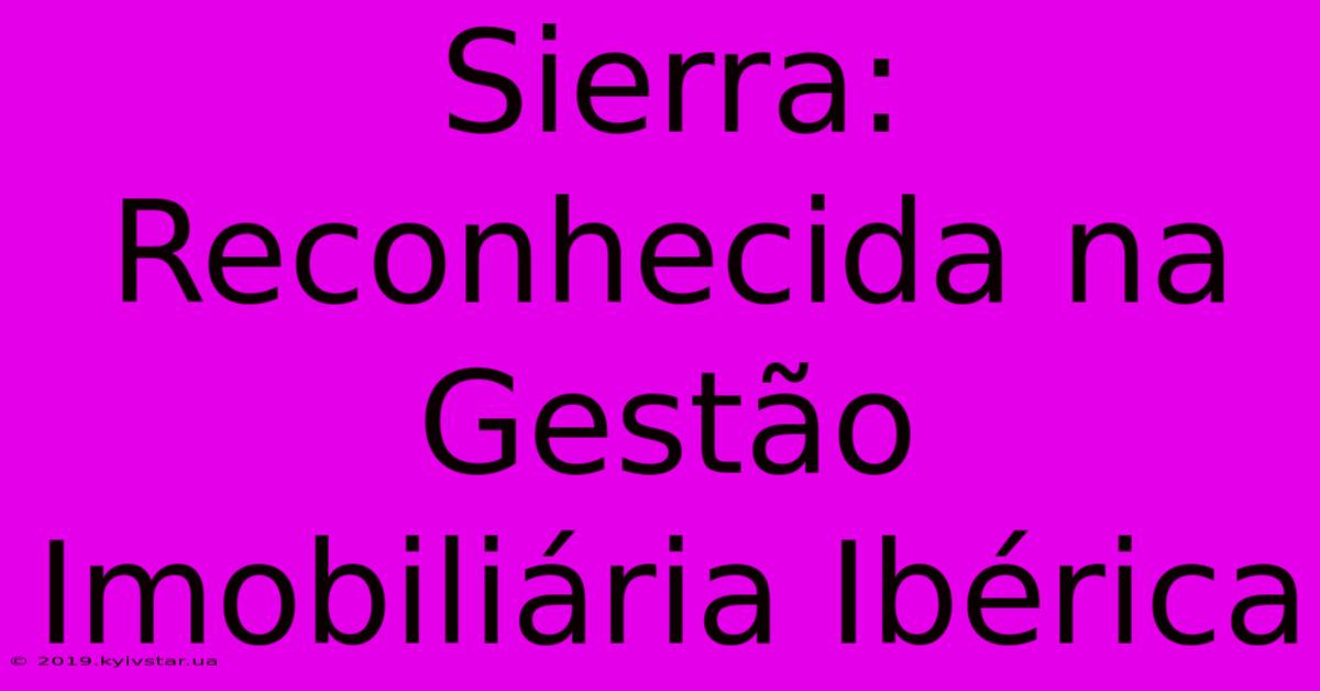 Sierra: Reconhecida Na Gestão Imobiliária Ibérica