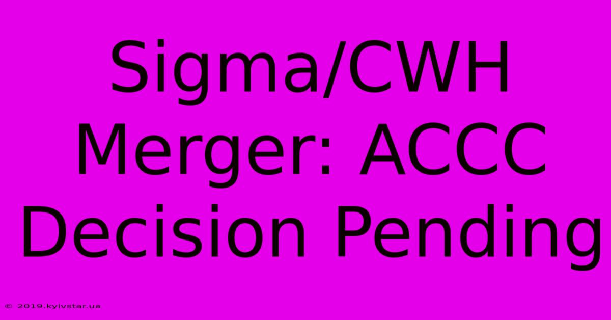 Sigma/CWH Merger: ACCC Decision Pending