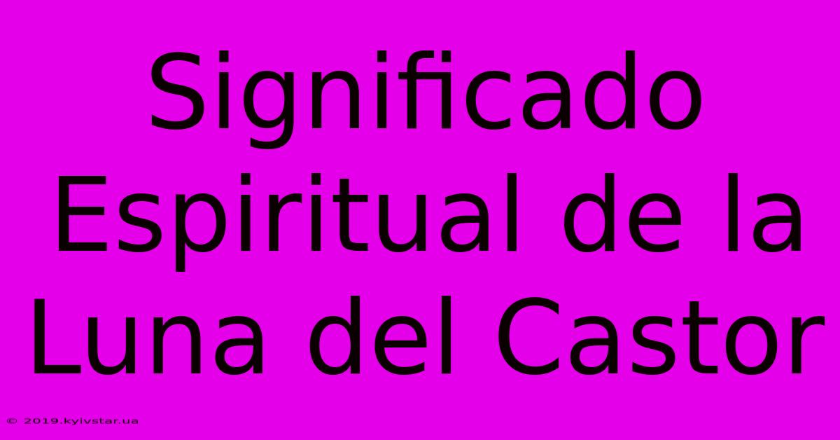 Significado Espiritual De La Luna Del Castor 