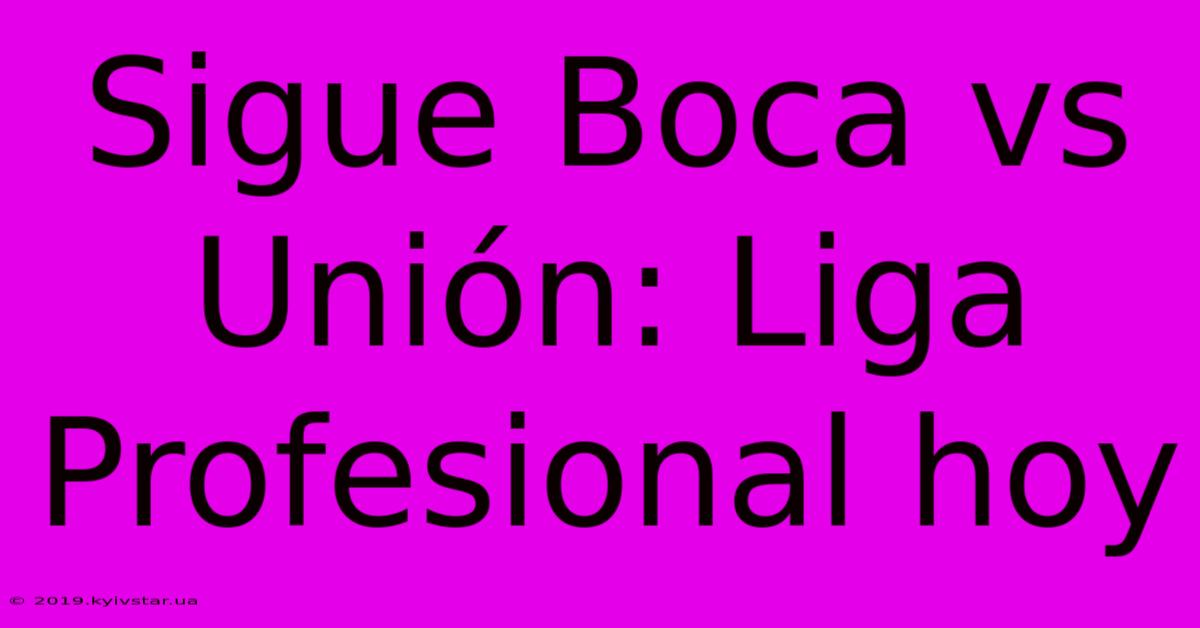 Sigue Boca Vs Unión: Liga Profesional Hoy