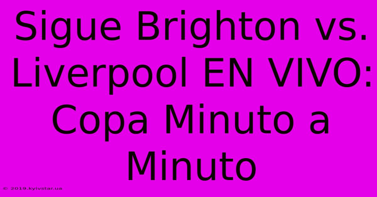 Sigue Brighton Vs. Liverpool EN VIVO: Copa Minuto A Minuto