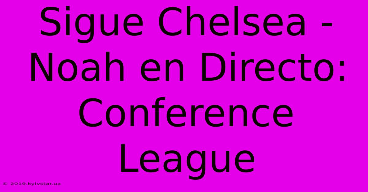 Sigue Chelsea - Noah En Directo: Conference League