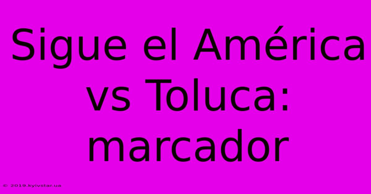 Sigue El América Vs Toluca: Marcador