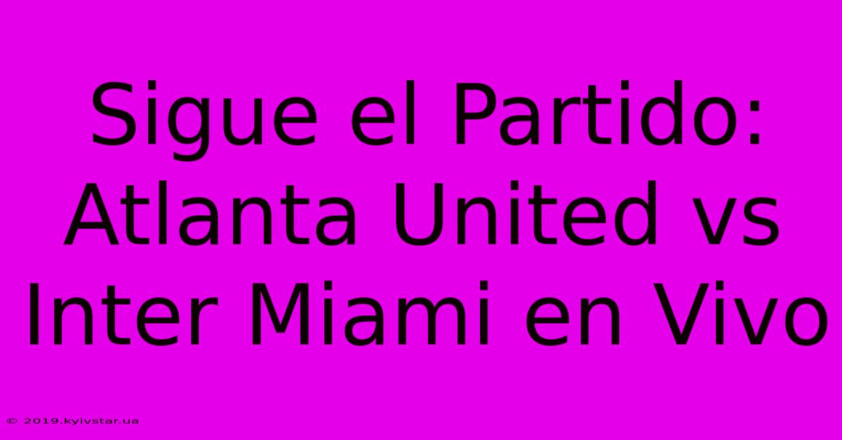 Sigue El Partido: Atlanta United Vs Inter Miami En Vivo