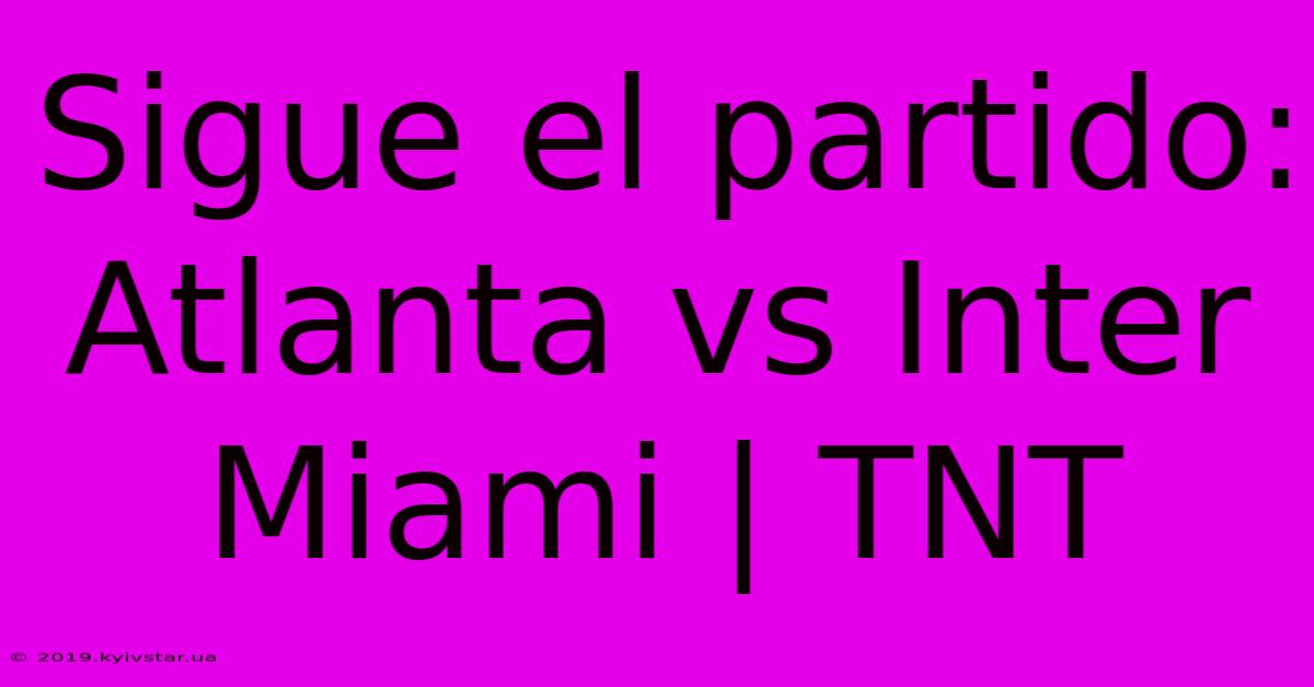 Sigue El Partido: Atlanta Vs Inter Miami | TNT 