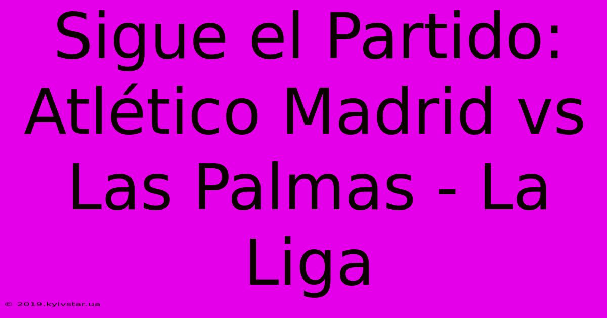 Sigue El Partido: Atlético Madrid Vs Las Palmas - La Liga 