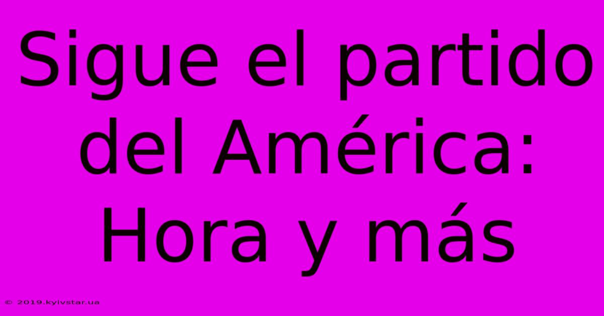 Sigue El Partido Del América: Hora Y Más