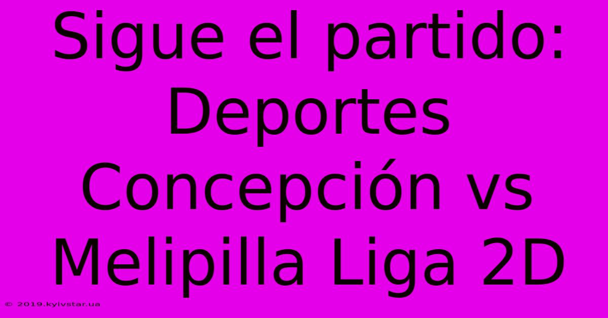 Sigue El Partido: Deportes Concepción Vs Melipilla Liga 2D