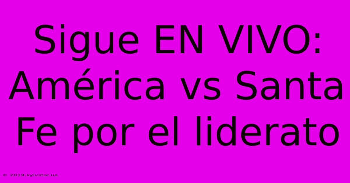 Sigue EN VIVO: América Vs Santa Fe Por El Liderato 