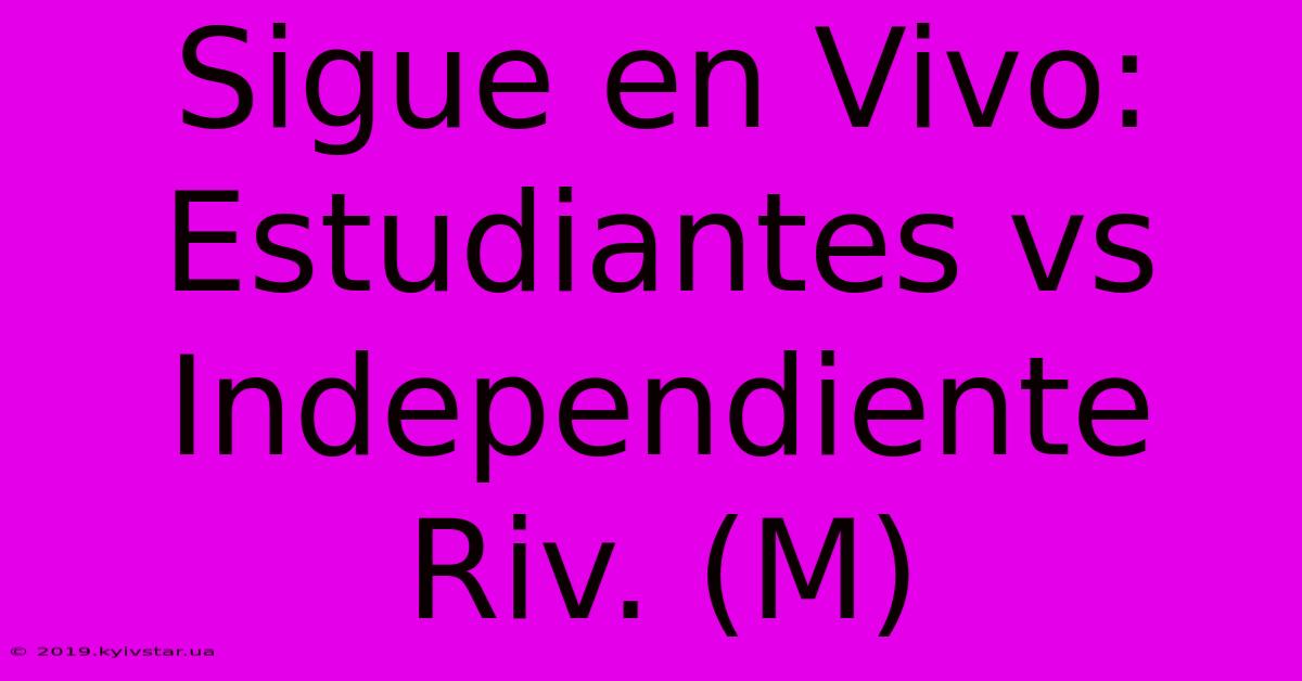 Sigue En Vivo: Estudiantes Vs Independiente Riv. (M)