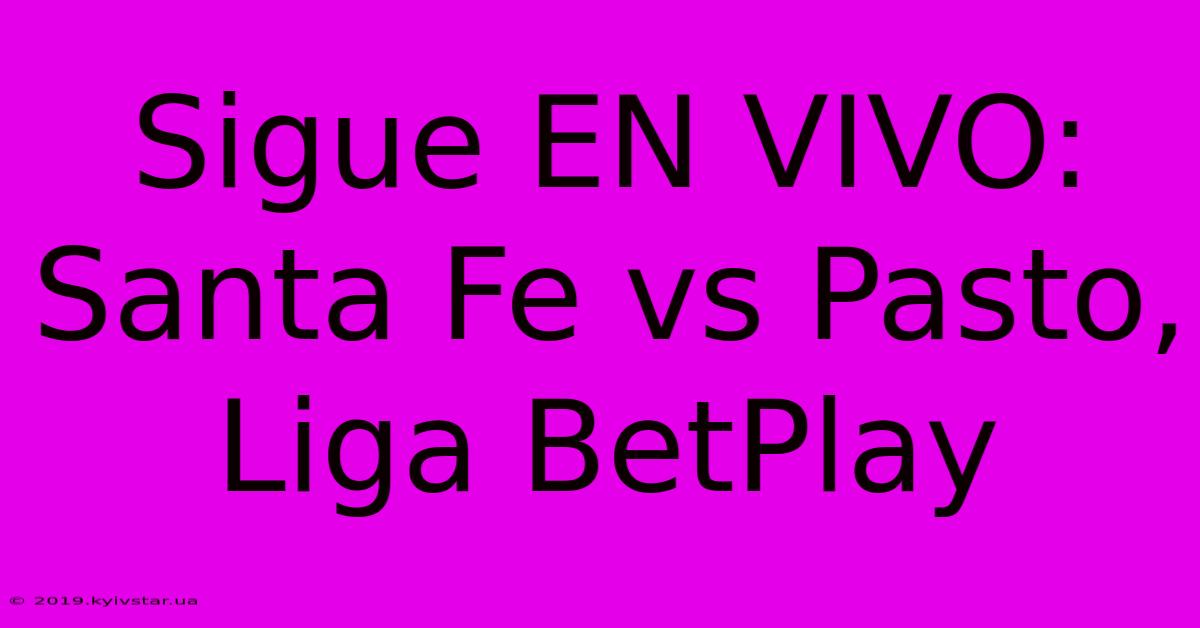 Sigue EN VIVO: Santa Fe Vs Pasto, Liga BetPlay