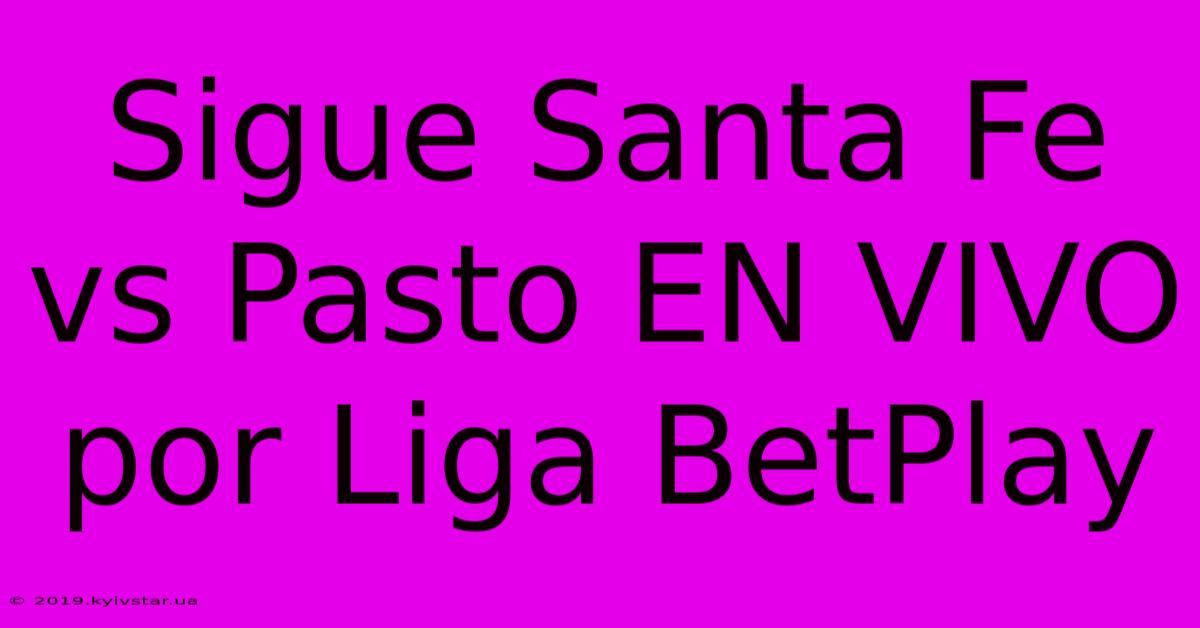 Sigue Santa Fe Vs Pasto EN VIVO Por Liga BetPlay