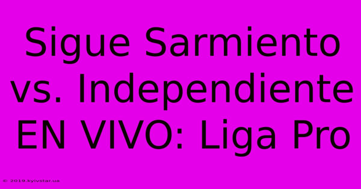 Sigue Sarmiento Vs. Independiente EN VIVO: Liga Pro