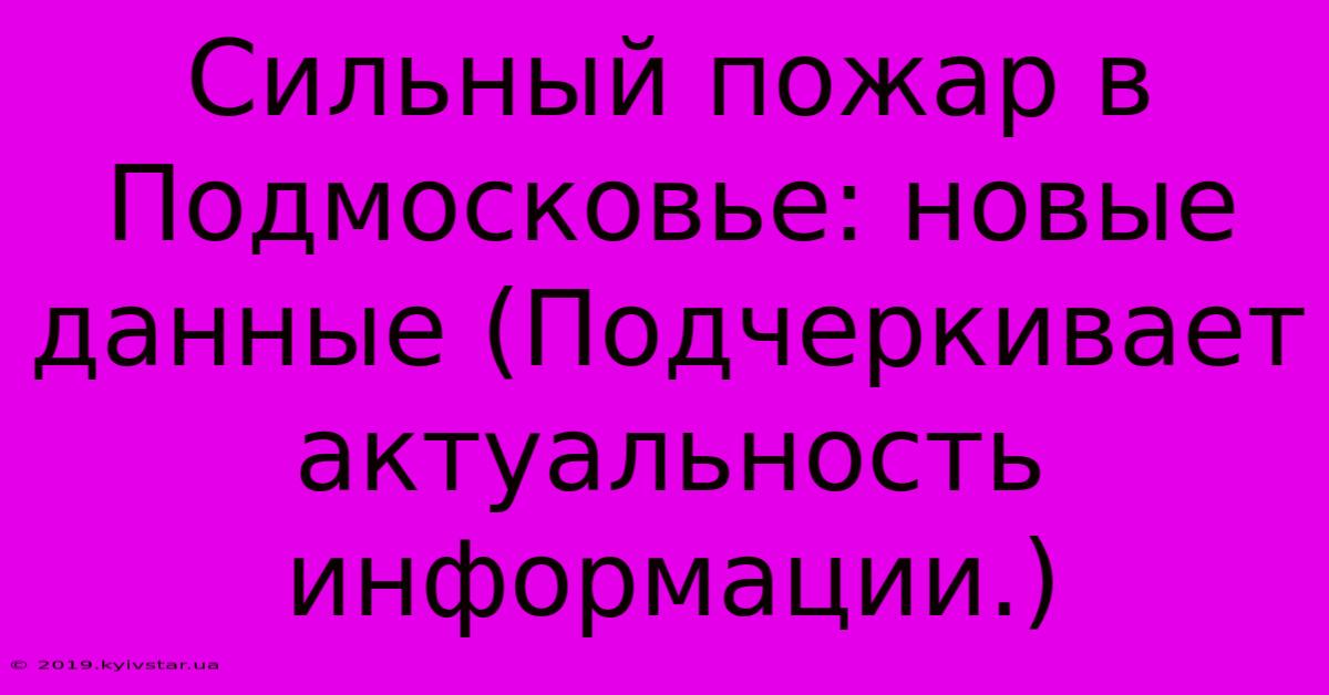 Сильный Пожар В Подмосковье: Новые Данные (Подчеркивает Актуальность Информации.)