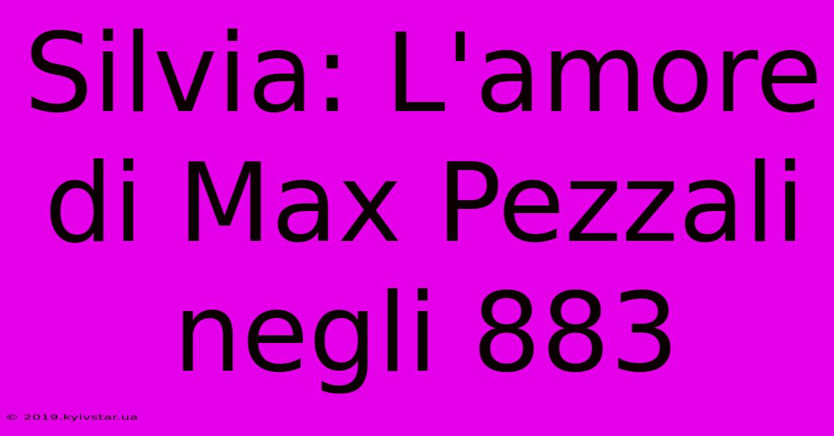 Silvia: L'amore Di Max Pezzali Negli 883