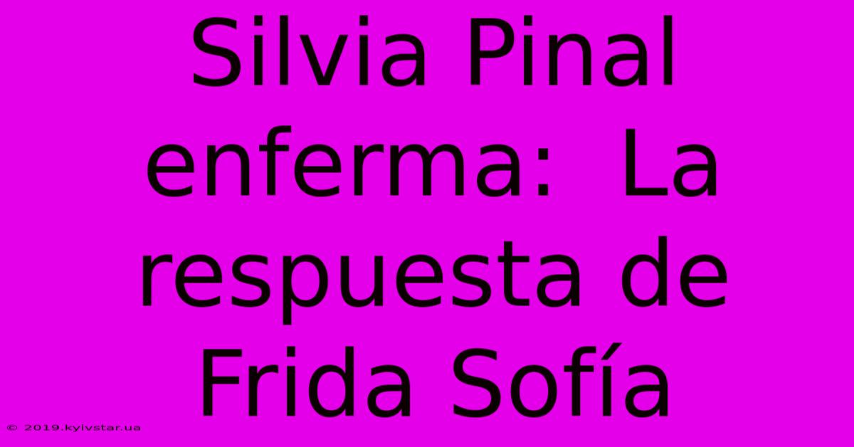 Silvia Pinal Enferma:  La Respuesta De Frida Sofía