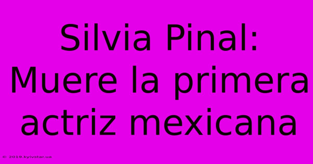 Silvia Pinal: Muere La Primera Actriz Mexicana