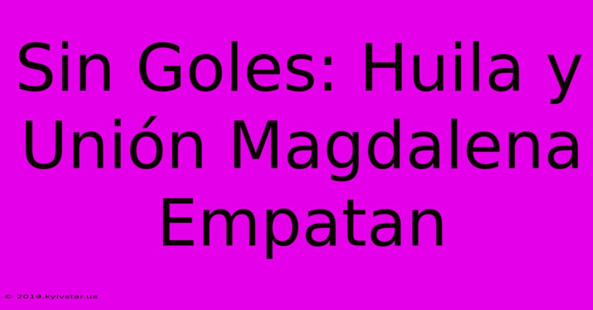 Sin Goles: Huila Y Unión Magdalena Empatan