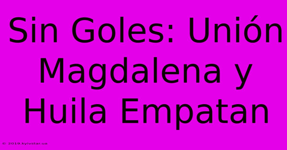 Sin Goles: Unión Magdalena Y Huila Empatan 