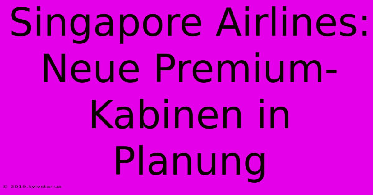 Singapore Airlines: Neue Premium-Kabinen In Planung 