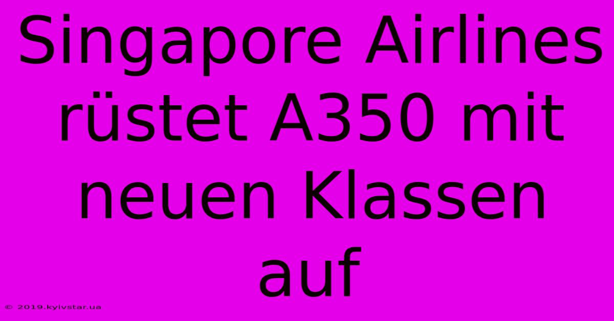 Singapore Airlines Rüstet A350 Mit Neuen Klassen Auf