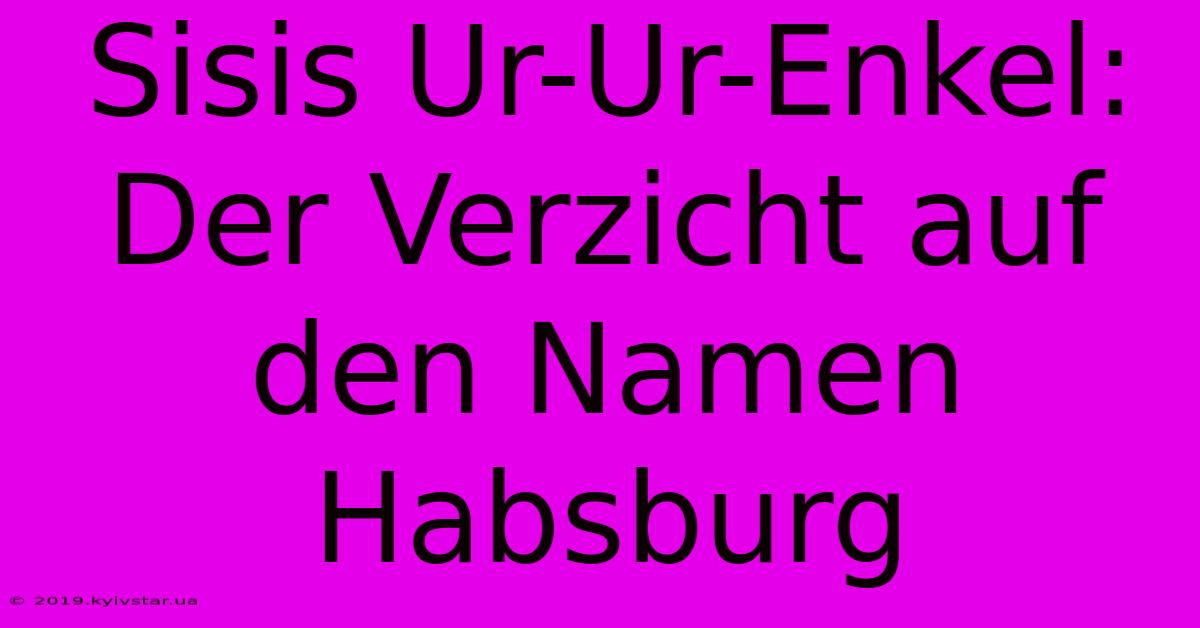 Sisis Ur-Ur-Enkel:  Der Verzicht Auf Den Namen Habsburg