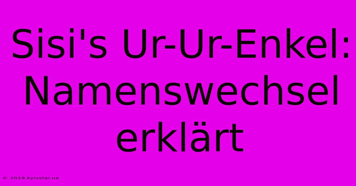 Sisi's Ur-Ur-Enkel: Namenswechsel Erklärt