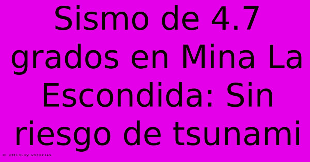 Sismo De 4.7 Grados En Mina La Escondida: Sin Riesgo De Tsunami