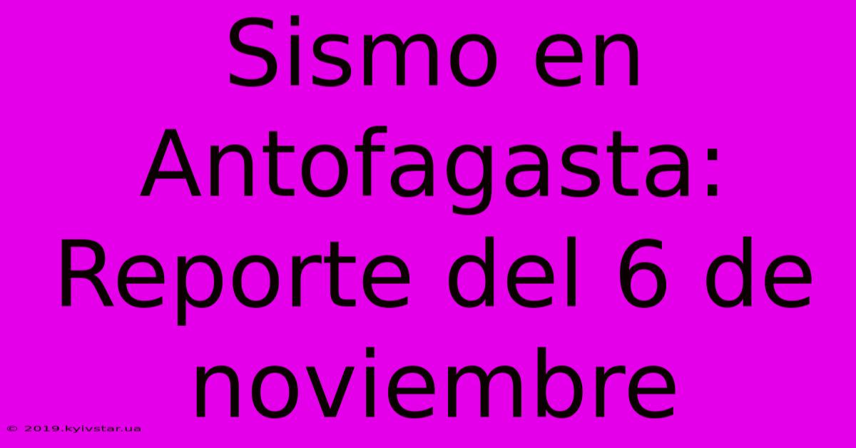 Sismo En Antofagasta: Reporte Del 6 De Noviembre 