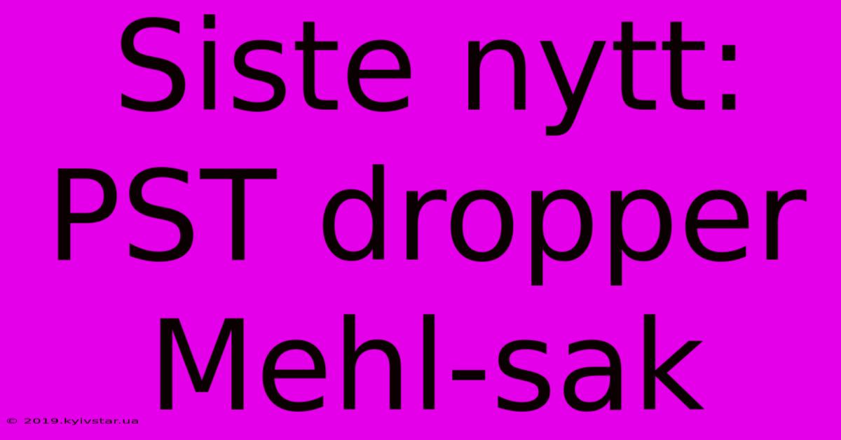 Siste Nytt: PST Dropper Mehl-sak