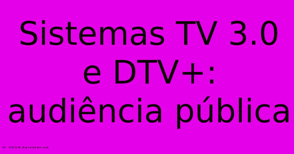 Sistemas TV 3.0 E DTV+: Audiência Pública