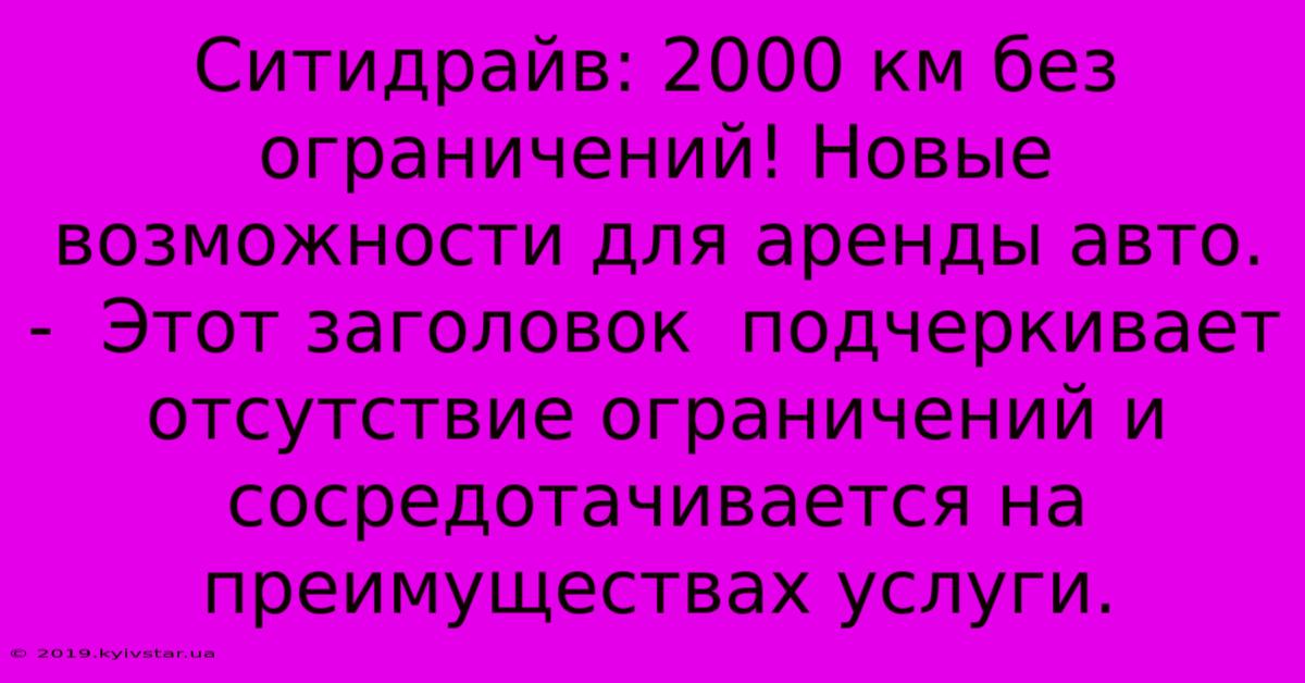 Ситидрайв: 2000 Км Без Ограничений! Новые Возможности Для Аренды Авто. -  Этот Заголовок  Подчеркивает Отсутствие Ограничений И  Сосредотачивается На Преимуществах Услуги.