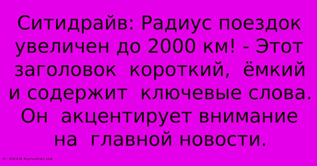 Ситидрайв: Радиус Поездок Увеличен До 2000 Км! - Этот Заголовок  Короткий,  Ёмкий И Содержит  Ключевые Слова. Он  Акцентирует Внимание На  Главной Новости.