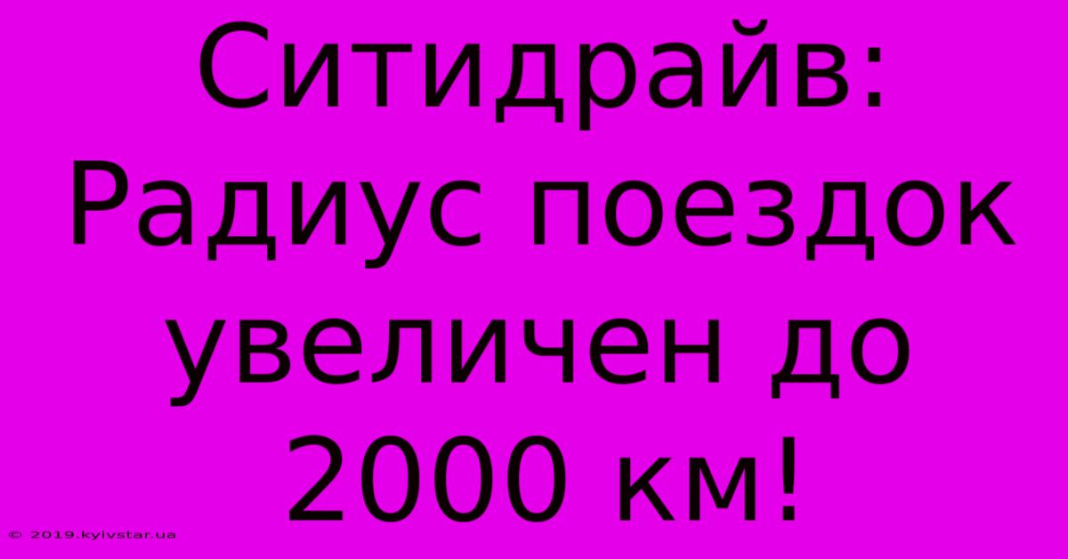 Ситидрайв: Радиус Поездок Увеличен До 2000 Км!