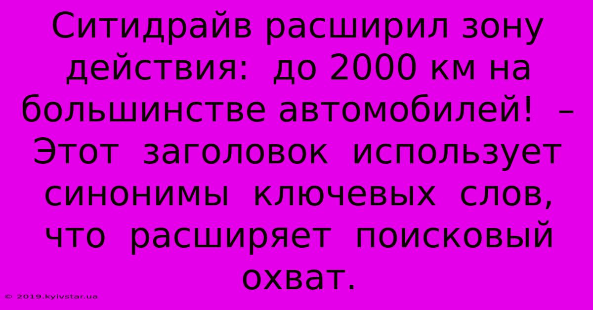 Ситидрайв Расширил Зону Действия:  До 2000 Км На Большинстве Автомобилей!  –  Этот  Заголовок  Использует  Синонимы  Ключевых  Слов,  Что  Расширяет  Поисковый Охват.