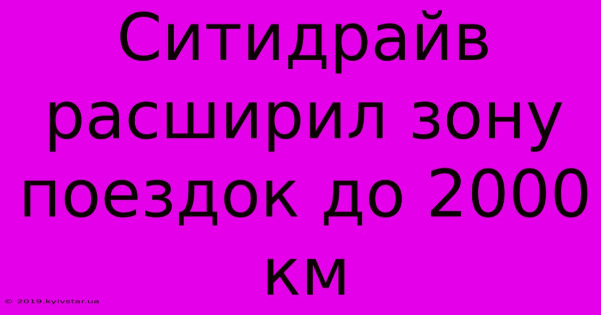 Ситидрайв Расширил Зону Поездок До 2000 Км